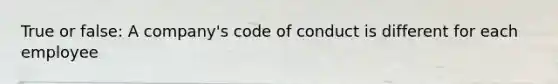 True or false: A company's code of conduct is different for each employee