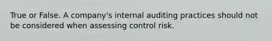 True or False. A company's internal auditing practices should not be considered when assessing control risk.