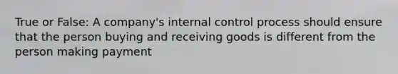 True or False: A company's internal control process should ensure that the person buying and receiving goods is different from the person making payment