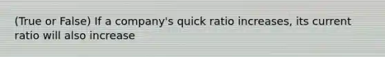 (True or False) If a company's quick ratio increases, its current ratio will also increase