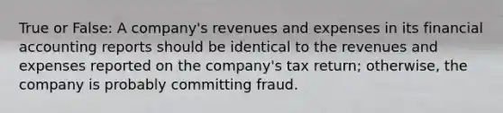 True or False: A company's revenues and expenses in its financial accounting reports should be identical to the revenues and expenses reported on the company's tax return; otherwise, the company is probably committing fraud.