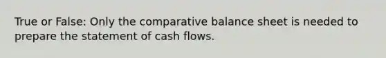 True or False: Only the comparative balance sheet is needed to prepare the statement of cash flows.