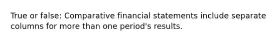 True or false: Comparative financial statements include separate columns for more than one period's results.