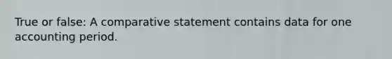 True or false: A comparative statement contains data for one accounting period.