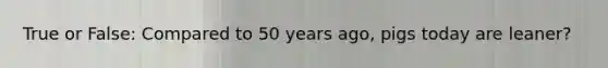 True or False: Compared to 50 years ago, pigs today are leaner?
