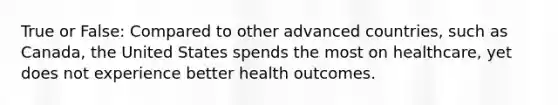 True or False: Compared to other advanced countries, such as Canada, the United States spends the most on healthcare, yet does not experience better health outcomes.