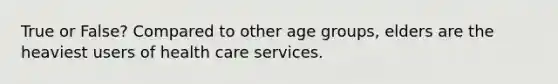 True or False? Compared to other age groups, elders are the heaviest users of health care services.