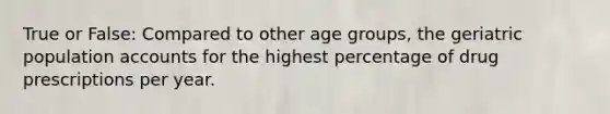 True or False: Compared to other age groups, the geriatric population accounts for the highest percentage of drug prescriptions per year.