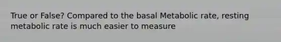 True or False? Compared to the basal Metabolic rate, resting metabolic rate is much easier to measure