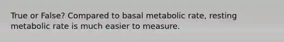 True or False? Compared to basal metabolic rate, resting metabolic rate is much easier to measure.