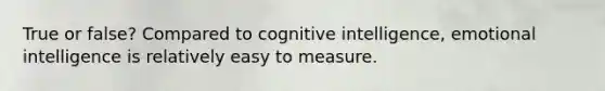 True or false? Compared to cognitive intelligence, emotional intelligence is relatively easy to measure.