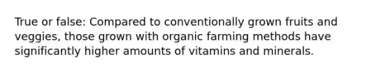 True or false: Compared to conventionally grown fruits and veggies, those grown with organic farming methods have significantly higher amounts of vitamins and minerals.