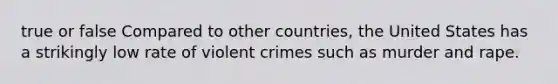 true or false Compared to other countries, the United States has a strikingly low rate of violent crimes such as murder and rape.