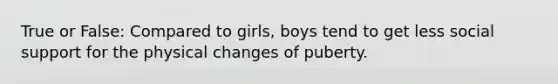 True or False: Compared to girls, boys tend to get less social support for the physical changes of puberty.