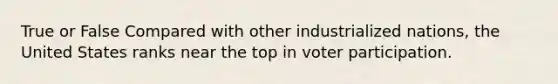 True or False Compared with other industrialized nations, the United States ranks near the top in voter participation.