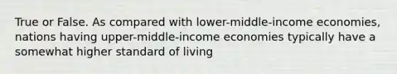 True or False. As compared with lower-middle-income economies, nations having upper-middle-income economies typically have a somewhat higher standard of living