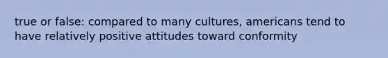 true or false: compared to many cultures, americans tend to have relatively positive attitudes toward conformity