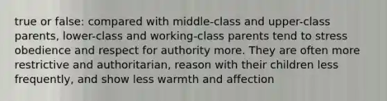 true or false: compared with middle-class and upper-class parents, lower-class and working-class parents tend to stress obedience and respect for authority more. They are often more restrictive and authoritarian, reason with their children less frequently, and show less warmth and affection