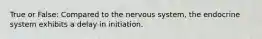 True or False: Compared to the nervous system, the endocrine system exhibits a delay in initiation.