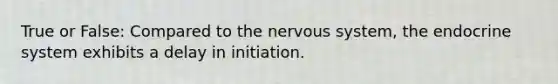 True or False: Compared to the <a href='https://www.questionai.com/knowledge/kThdVqrsqy-nervous-system' class='anchor-knowledge'>nervous system</a>, the <a href='https://www.questionai.com/knowledge/k97r8ZsIZg-endocrine-system' class='anchor-knowledge'>endocrine system</a> exhibits a delay in initiation.