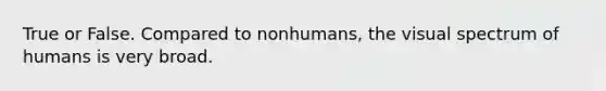 True or False. Compared to nonhumans, the visual spectrum of humans is very broad.