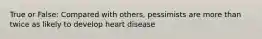 True or False: Compared with others, pessimists are more than twice as likely to develop heart disease