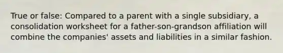 True or false: Compared to a parent with a single subsidiary, a consolidation worksheet for a father-son-grandson affiliation will combine the companies' assets and liabilities in a similar fashion.