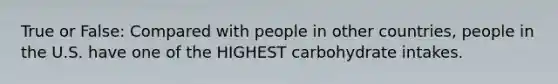 True or False: Compared with people in other countries, people in the U.S. have one of the HIGHEST carbohydrate intakes.