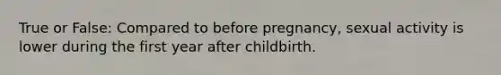 True or False: Compared to before pregnancy, sexual activity is lower during the first year after childbirth.