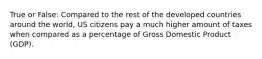 True or False: Compared to the rest of the developed countries around the world, US citizens pay a much higher amount of taxes when compared as a percentage of Gross Domestic Product (GDP).