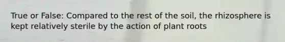 True or False: Compared to the rest of the soil, the rhizosphere is kept relatively sterile by the action of plant roots