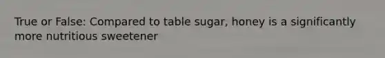 True or False: Compared to table sugar, honey is a significantly more nutritious sweetener