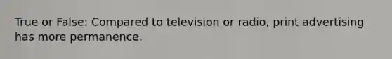 True or False: Compared to television or radio, print advertising has more permanence.