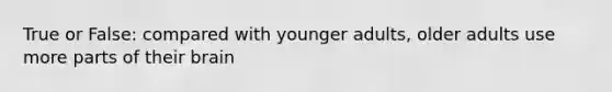 True or False: compared with younger adults, older adults use more parts of their brain