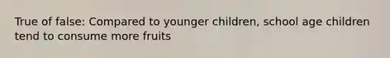 True of false: Compared to younger children, school age children tend to consume more fruits