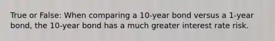 True or False: When comparing a 10-year bond versus a 1-year bond, the 10-year bond has a much greater interest rate risk.