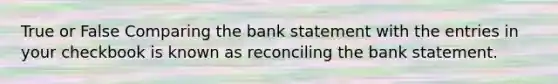 True or False Comparing the bank statement with the entries in your checkbook is known as reconciling the bank statement.