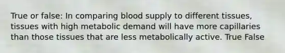 True or false: In comparing blood supply to different tissues, tissues with high metabolic demand will have more capillaries than those tissues that are less metabolically active. True False