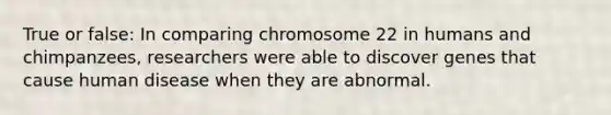 True or false: In comparing chromosome 22 in humans and chimpanzees, researchers were able to discover genes that cause human disease when they are abnormal.