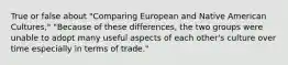 True or false about "Comparing European and Native American Cultures," "Because of these differences, the two groups were unable to adopt many useful aspects of each other's culture over time especially in terms of trade."