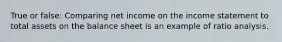 True or false: Comparing net income on the income statement to total assets on the balance sheet is an example of ratio analysis.