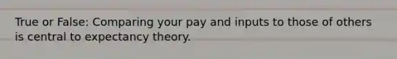 True or False: Comparing your pay and inputs to those of others is central to expectancy theory.