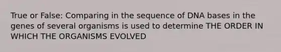 True or False: Comparing in the sequence of DNA bases in the genes of several organisms is used to determine THE ORDER IN WHICH THE ORGANISMS EVOLVED