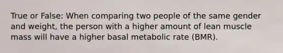 True or False: When comparing two people of the same gender and weight, the person with a higher amount of lean muscle mass will have a higher basal metabolic rate (BMR).