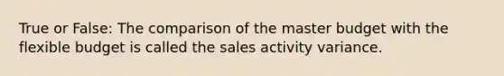 True or False: The comparison of the master budget with the flexible budget is called the sales activity variance.