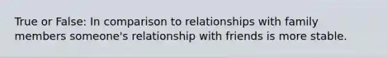 True or False: In comparison to relationships with family members someone's relationship with friends is more stable.