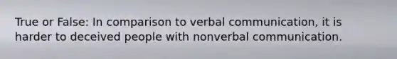 True or False: In comparison to verbal communication, it is harder to deceived people with nonverbal communication.