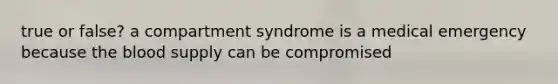 true or false? a compartment syndrome is a medical emergency because the blood supply can be compromised