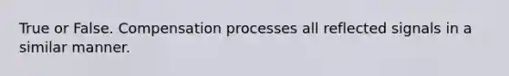 True or False. Compensation processes all reflected signals in a similar manner.