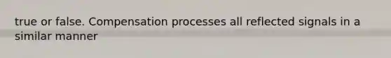 true or false. Compensation processes all reflected signals in a similar manner